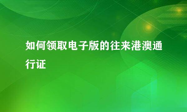 如何领取电子版的往来港澳通行证