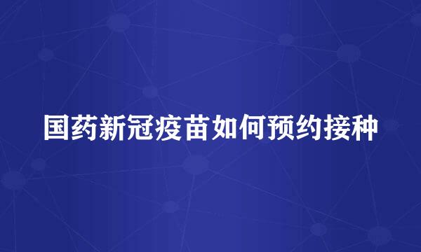 国药新冠疫苗如何预约接种