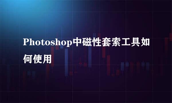 Photoshop中磁性套索工具如何使用