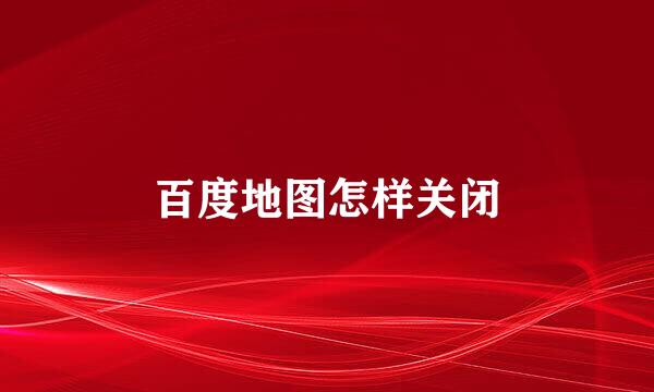百度地图怎样关闭