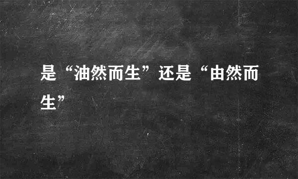 是“油然而生”还是“由然而生”