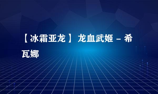 【冰霜亚龙】 龙血武姬 - 希瓦娜