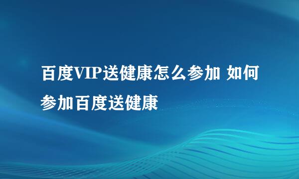 百度VIP送健康怎么参加 如何参加百度送健康