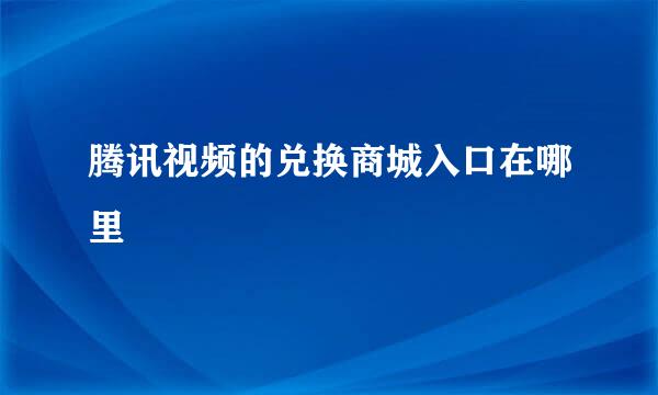 腾讯视频的兑换商城入口在哪里
