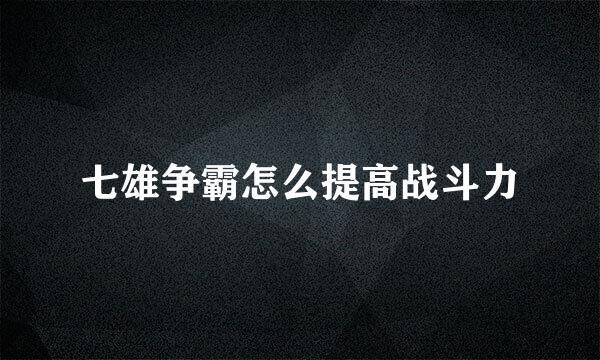 七雄争霸怎么提高战斗力