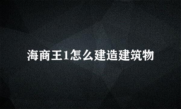 海商王1怎么建造建筑物