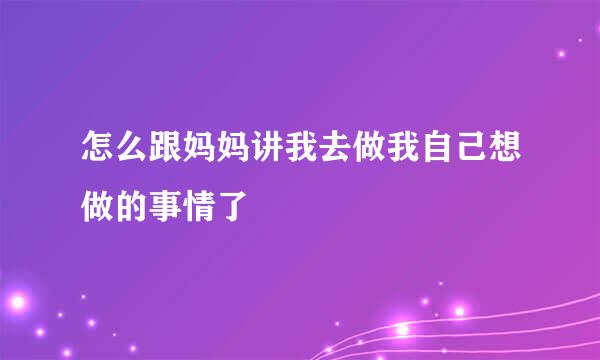 怎么跟妈妈讲我去做我自己想做的事情了