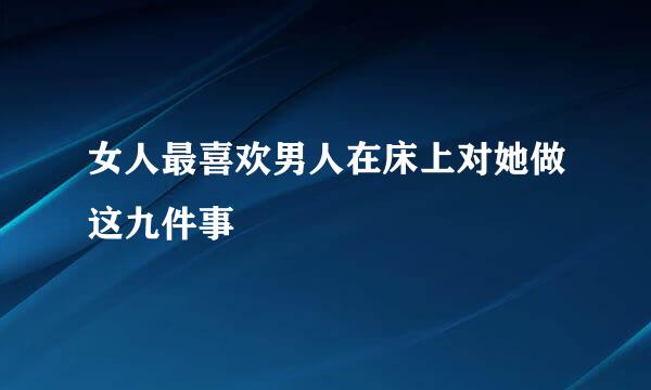 女人最喜欢男人在床上对她做这九件事