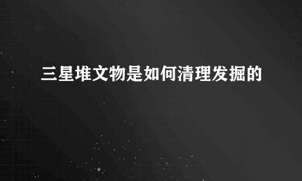 三星堆文物是如何清理发掘的