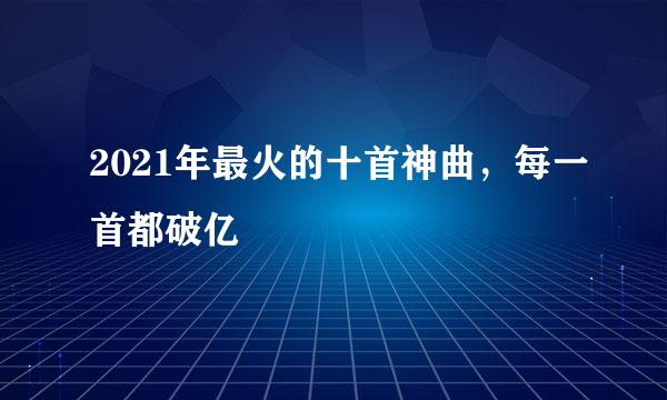 2021年最火的十首神曲，每一首都破亿