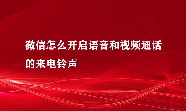 微信怎么开启语音和视频通话的来电铃声