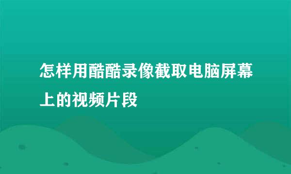 怎样用酷酷录像截取电脑屏幕上的视频片段