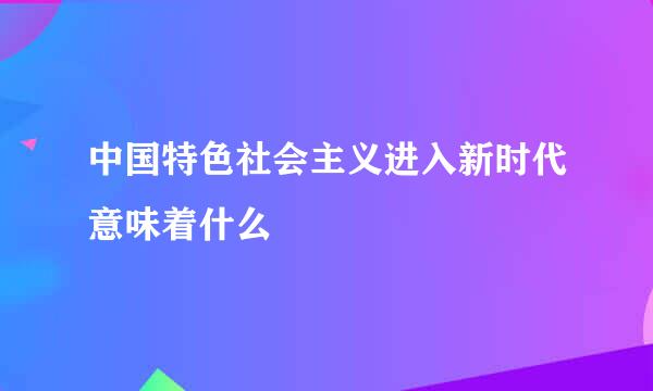 中国特色社会主义进入新时代意味着什么