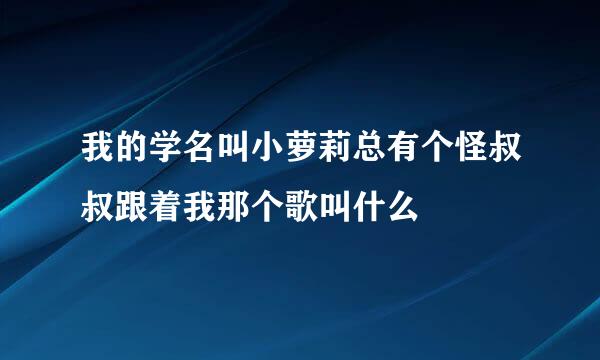 我的学名叫小萝莉总有个怪叔叔跟着我那个歌叫什么