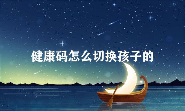健康码怎么切换孩子的