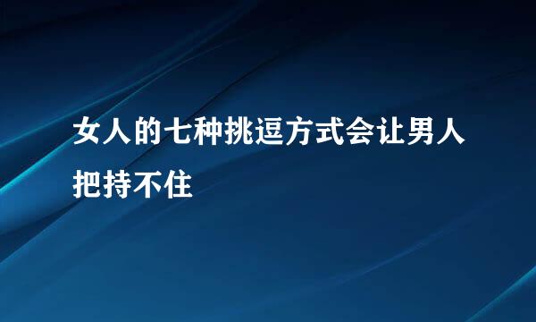 女人的七种挑逗方式会让男人把持不住