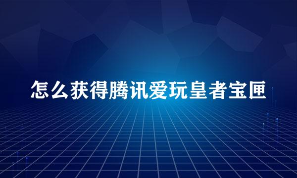 怎么获得腾讯爱玩皇者宝匣
