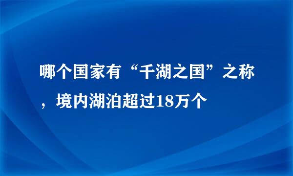 哪个国家有“千湖之国”之称，境内湖泊超过18万个