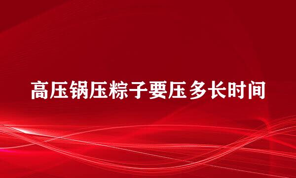 高压锅压粽子要压多长时间