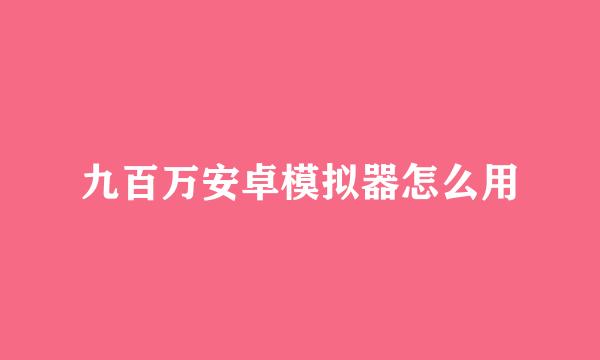 九百万安卓模拟器怎么用