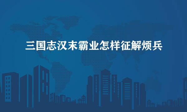 三国志汉末霸业怎样征解烦兵