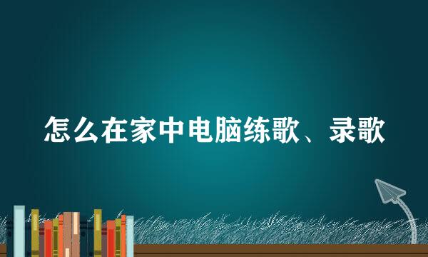 怎么在家中电脑练歌、录歌