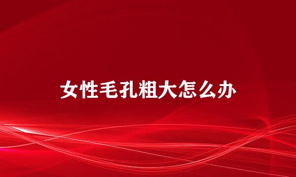 女性毛孔粗大怎么办