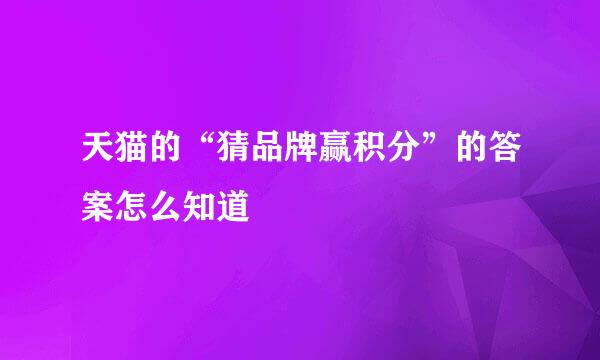 天猫的“猜品牌赢积分”的答案怎么知道