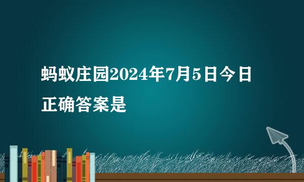 蚂蚁庄园2024年7月5日今日正确答案是