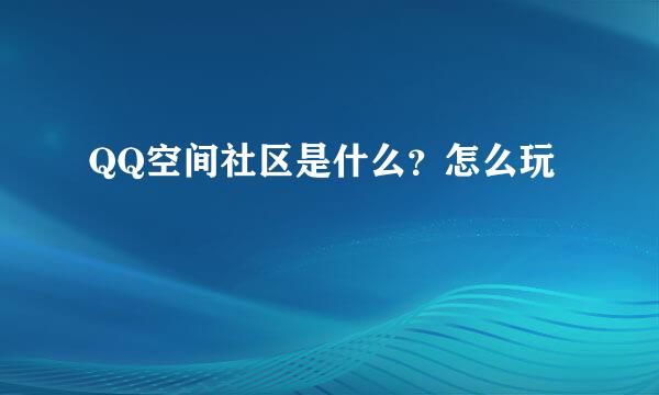 QQ空间社区是什么？怎么玩
