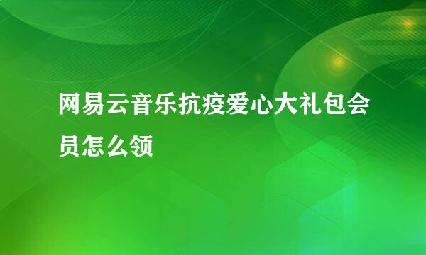 网易云音乐抗疫爱心大礼包会员怎么领