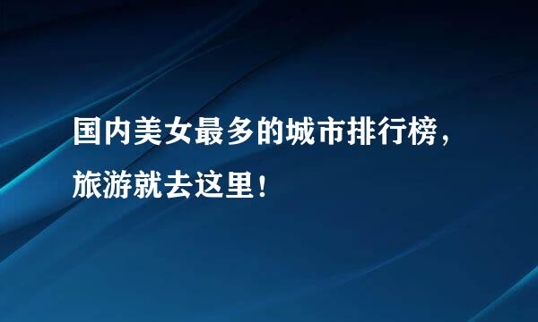 国内美女最多的城市排行榜，旅游就去这里！