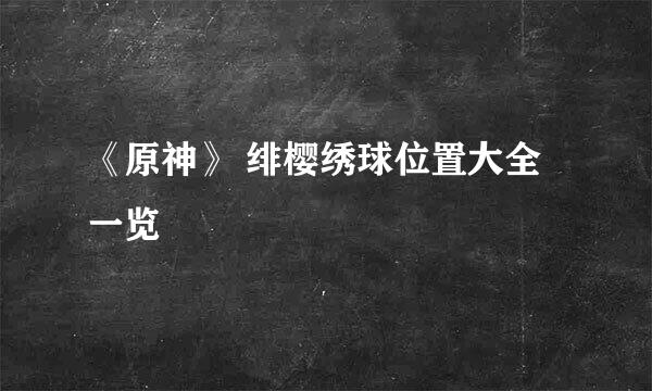 《原神》 绯樱绣球位置大全一览