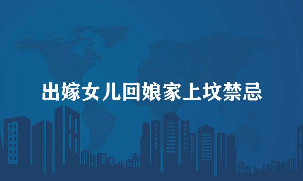 出嫁女儿回娘家上坟禁忌