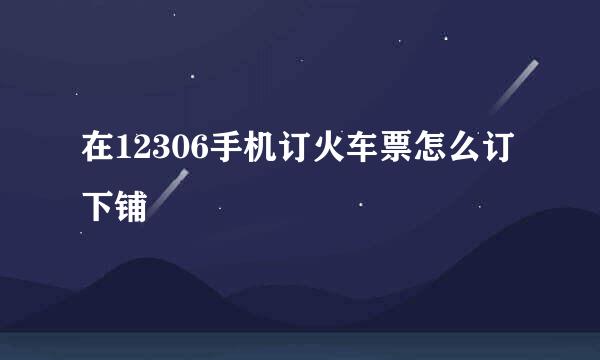 在12306手机订火车票怎么订下铺