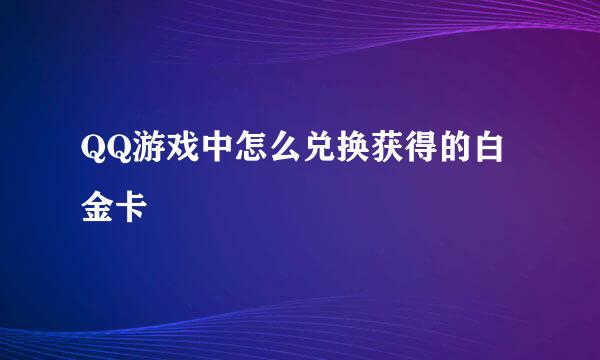 QQ游戏中怎么兑换获得的白金卡