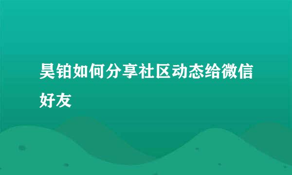 昊铂如何分享社区动态给微信好友