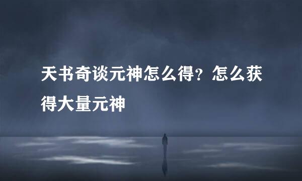 天书奇谈元神怎么得？怎么获得大量元神