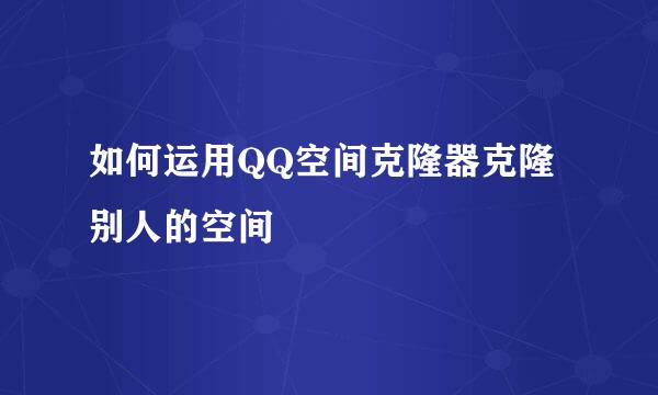 如何运用QQ空间克隆器克隆别人的空间