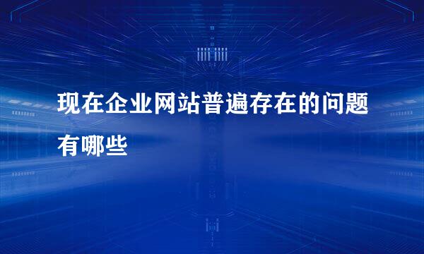 现在企业网站普遍存在的问题有哪些