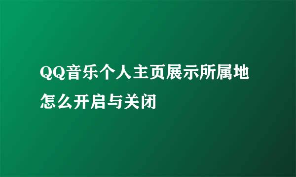 QQ音乐个人主页展示所属地怎么开启与关闭