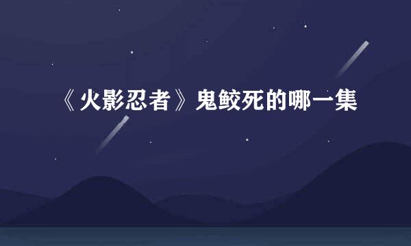 《火影忍者》鬼鲛死的哪一集