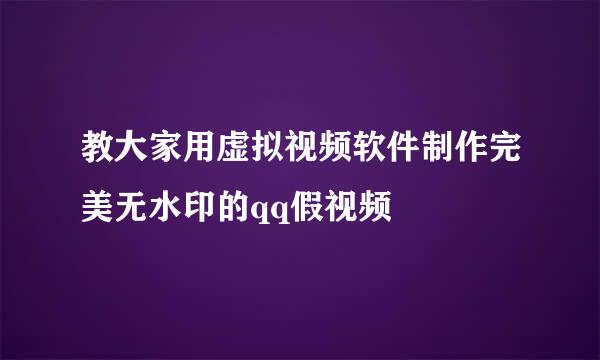 教大家用虚拟视频软件制作完美无水印的qq假视频