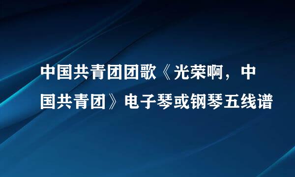 中国共青团团歌《光荣啊，中国共青团》电子琴或钢琴五线谱