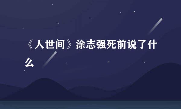 《人世间》涂志强死前说了什么