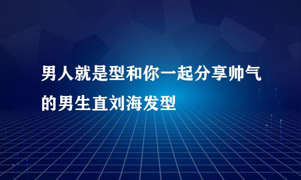 男人就是型和你一起分享帅气的男生直刘海发型