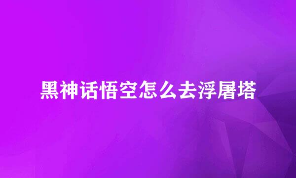 黑神话悟空怎么去浮屠塔