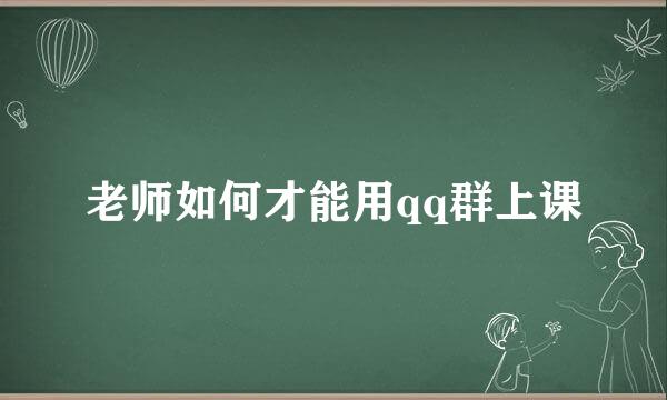 老师如何才能用qq群上课