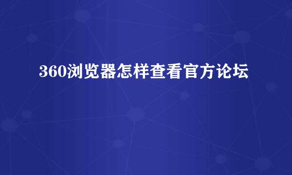 360浏览器怎样查看官方论坛