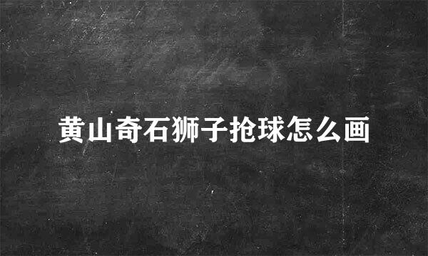黄山奇石狮子抢球怎么画